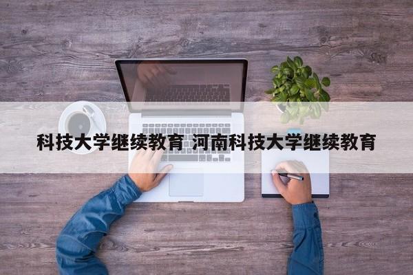 科技大学继续教育 河南科技大学继续教育