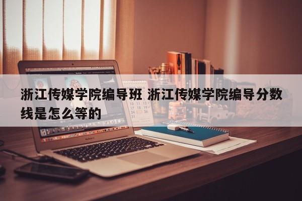 浙江传媒学院编导班 浙江传媒学院编导分数线是怎么等的-第1张图片-江苏在职研究生招生信息网