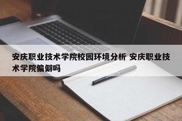 安庆职业技术学院校园环境分析 安庆职业技术学院偏僻吗-第1张图片-江苏在职研究生招生信息网