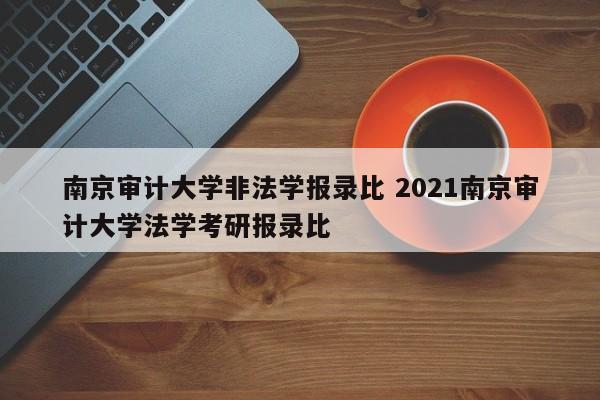 南京审计大学非法学报录比 2021南京审计大学法学考研报录比