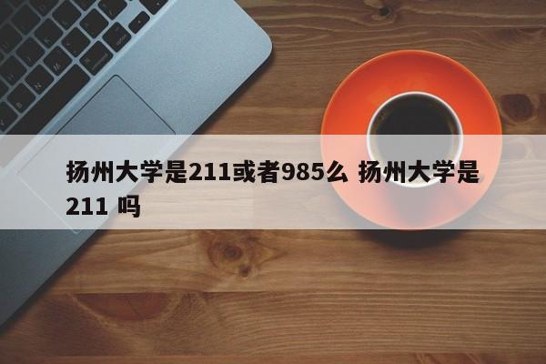 扬州大学是211或者985么 扬州大学是211 吗