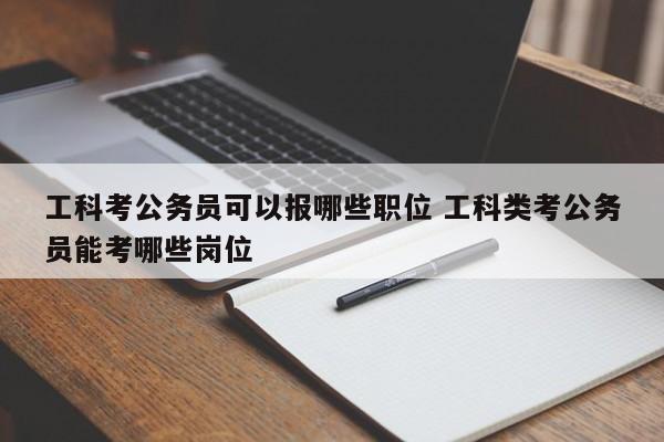 工科考公务员可以报哪些职位 工科类考公务员能考哪些岗位-第1张图片-江苏在职研究生招生信息网