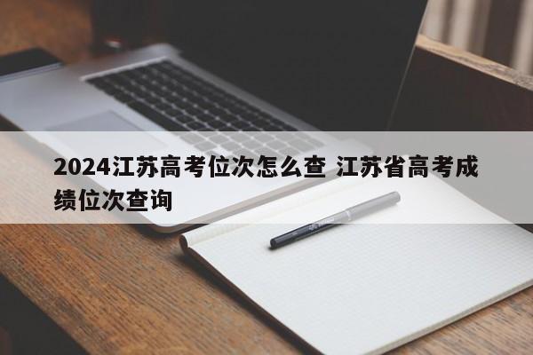 2024江苏高考位次怎么查 江苏省高考成绩位次查询-第1张图片-江苏在职研究生招生信息网