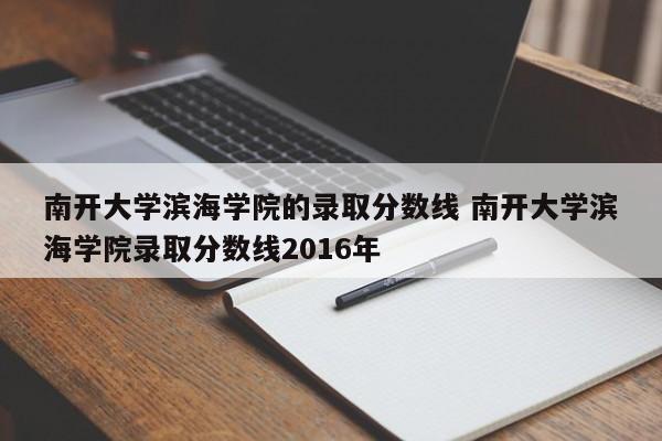 南开大学滨海学院的录取分数线 南开大学滨海学院录取分数线2016年-第1张图片-江苏在职研究生招生信息网