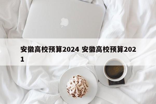 安徽高校预算2024 安徽高校预算2021-第1张图片-江苏在职研究生招生信息网