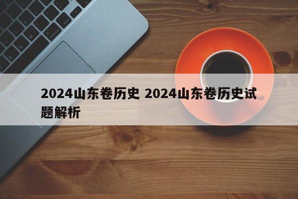 2024山东卷历史 2024山东卷历史试题解析-第1张图片-江苏在职研究生招生信息网