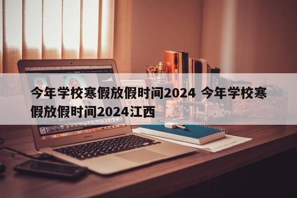 今年学校寒假放假时间2024 今年学校寒假放假时间2024江西-第1张图片-江苏在职研究生招生信息网