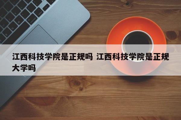 江西科技学院是正规吗 江西科技学院是正规大学吗