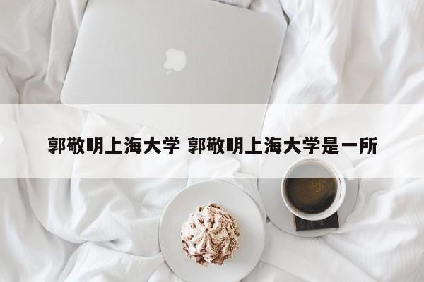 郭敬明上海大学 郭敬明上海大学是一所