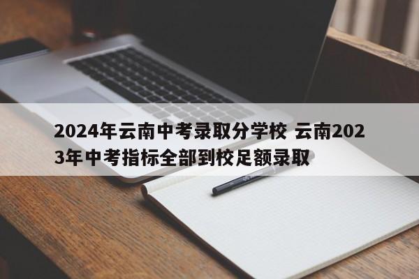 2024年云南中考录取分学校 云南2023年中考指标全部到校足额录取-第1张图片-江苏在职研究生招生信息网