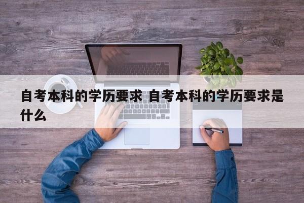 自考本科的学历要求 自考本科的学历要求是什么-第1张图片-江苏在职研究生招生信息网