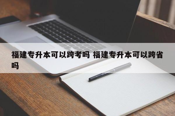 福建专升本可以跨考吗 福建专升本可以跨省吗-第1张图片-江苏在职研究生招生信息网