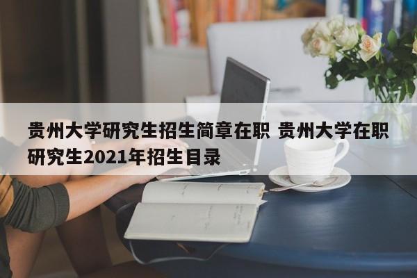 贵州大学研究生招生简章在职 贵州大学在职研究生2021年招生目录