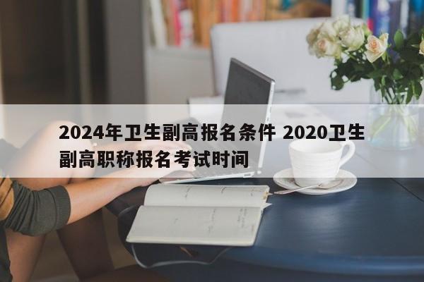 2024年卫生副高报名条件 2020卫生副高职称报名考试时间