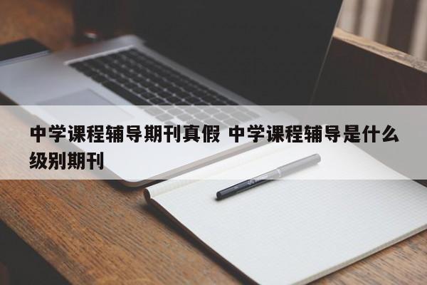 中学课程辅导期刊真假 中学课程辅导是什么级别期刊