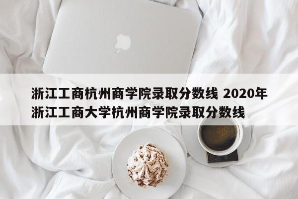 浙江工商杭州商学院录取分数线 2020年浙江工商大学杭州商学院录取分数线