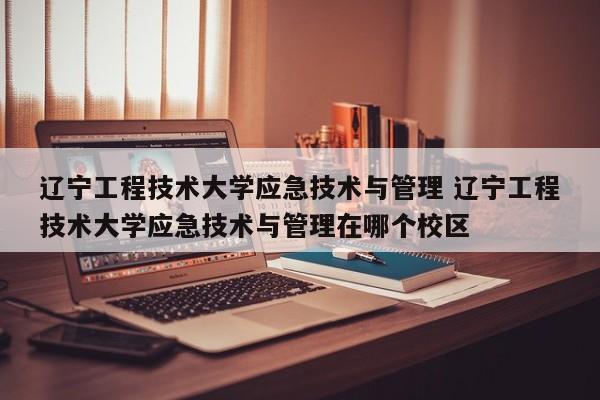 辽宁工程技术大学应急技术与管理 辽宁工程技术大学应急技术与管理在哪个校区-第1张图片-江苏在职研究生招生信息网