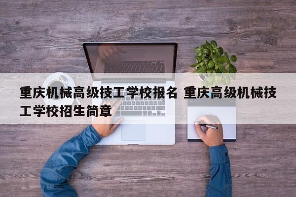 重庆机械高级技工学校报名 重庆高级机械技工学校招生简章