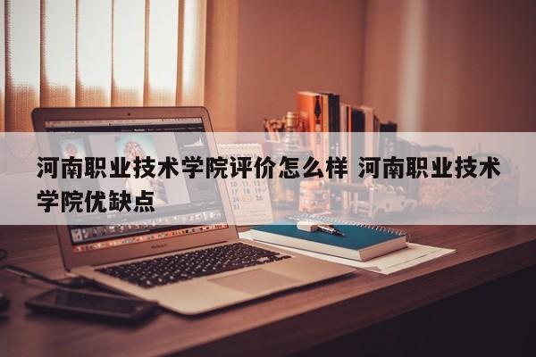 河南职业技术学院评价怎么样 河南职业技术学院优缺点-第1张图片-江苏在职研究生招生信息网