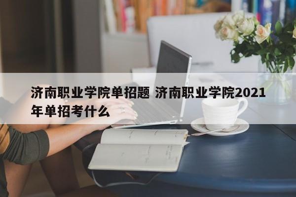 济南职业学院单招题 济南职业学院2021年单招考什么-第1张图片-江苏在职研究生招生信息网