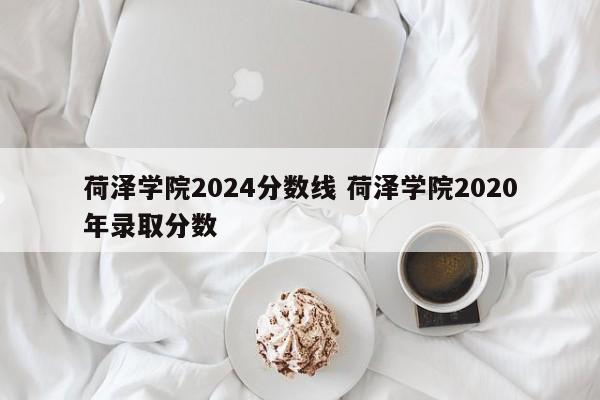 荷泽学院2024分数线 荷泽学院2020年录取分数