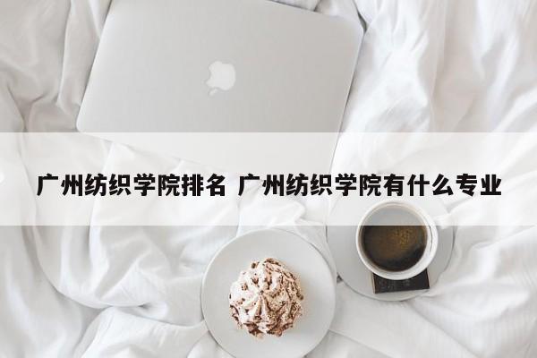 广州纺织学院排名 广州纺织学院有什么专业-第1张图片-江苏在职研究生招生信息网