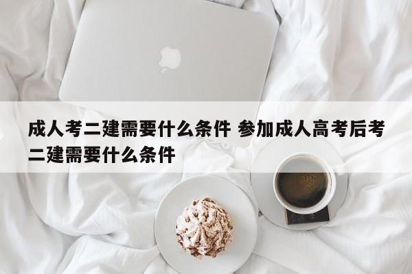 成人考二建需要什么条件 参加成人高考后考二建需要什么条件-第1张图片-江苏在职研究生招生信息网