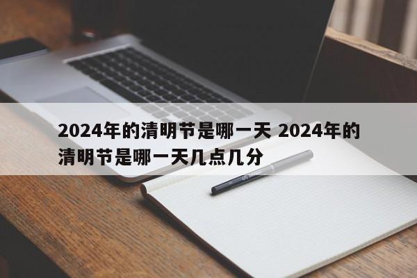 2024年的清明节是哪一天 2024年的清明节是哪一天几点几分