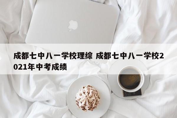 成都七中八一学校理综 成都七中八一学校2021年中考成绩-第1张图片-江苏在职研究生招生信息网