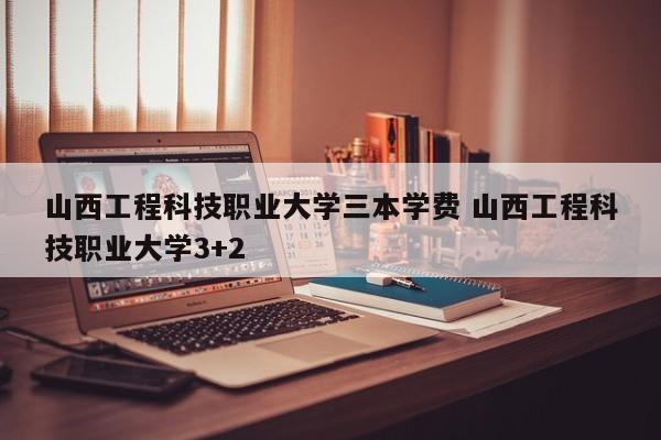 山西工程科技职业大学三本学费 山西工程科技职业大学3+2