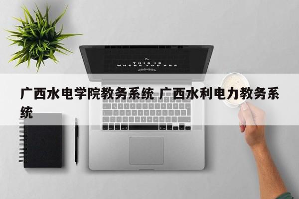 广西水电学院教务系统 广西水利电力教务系统-第1张图片-江苏在职研究生招生信息网