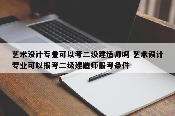 艺术设计专业可以考二级建造师吗 艺术设计专业可以报考二级建造师报考条件-第1张图片-江苏在职研究生招生信息网