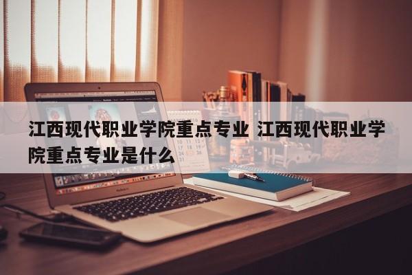 江西现代职业学院重点专业 江西现代职业学院重点专业是什么-第1张图片-江苏在职研究生招生信息网