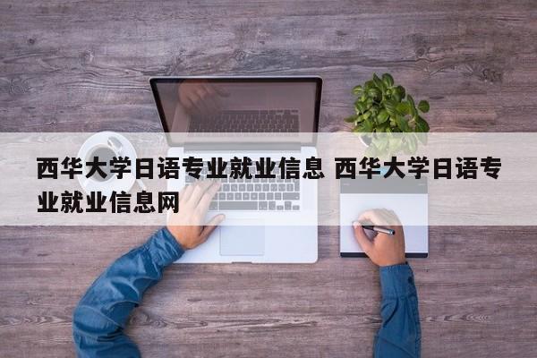 西华大学日语专业就业信息 西华大学日语专业就业信息网-第1张图片-江苏在职研究生招生信息网