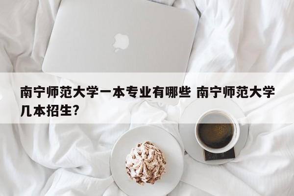 南宁师范大学一本专业有哪些 南宁师范大学几本招生?