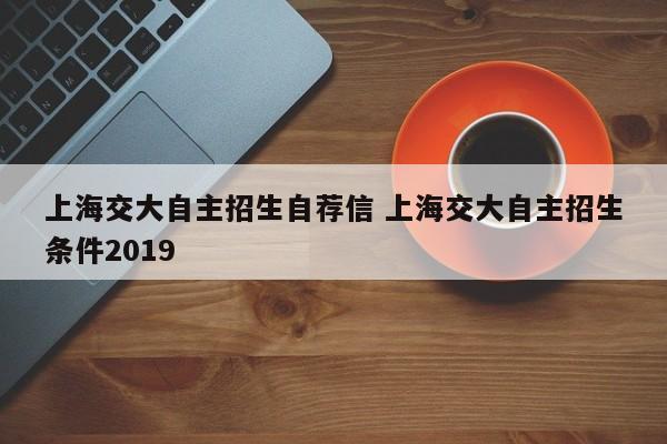 上海交大自主招生自荐信 上海交大自主招生条件2019-第1张图片-江苏在职研究生招生信息网