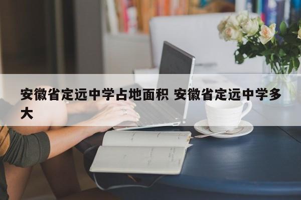 安徽省定远中学占地面积 安徽省定远中学多大-第1张图片-江苏在职研究生招生信息网