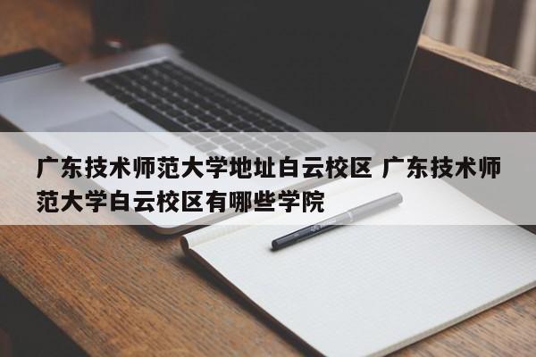 广东技术师范大学地址白云校区 广东技术师范大学白云校区有哪些学院-第1张图片-江苏在职研究生招生信息网