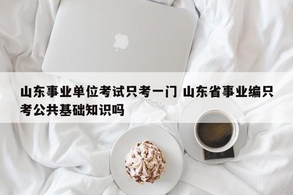 山东事业单位考试只考一门 山东省事业编只考公共基础知识吗