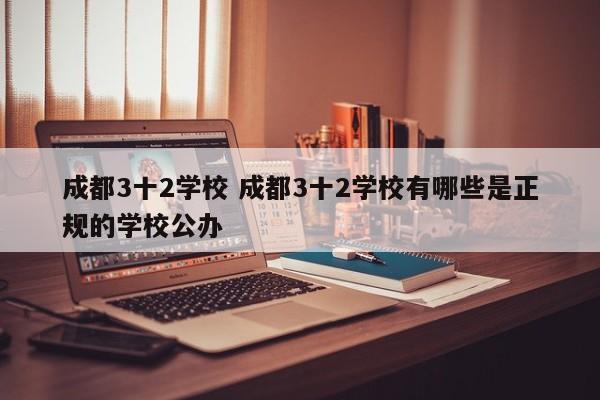 成都3十2学校 成都3十2学校有哪些是正规的学校公办-第1张图片-江苏在职研究生招生信息网