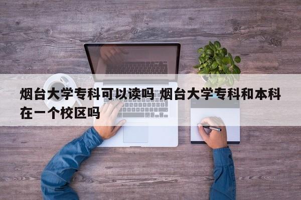 烟台大学专科可以读吗 烟台大学专科和本科在一个校区吗-第1张图片-江苏在职研究生招生信息网