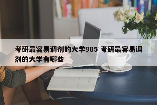 考研最容易调剂的大学985 考研最容易调剂的大学有哪些