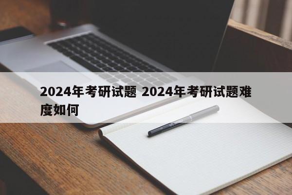 2024年考研试题 2024年考研试题难度如何-第1张图片-江苏在职研究生招生信息网