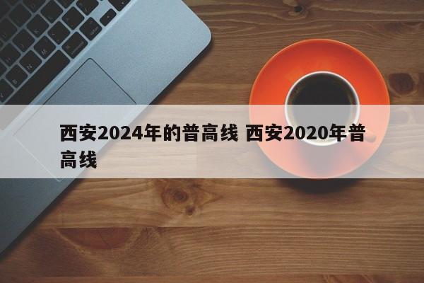 西安2024年的普高线 西安2020年普高线