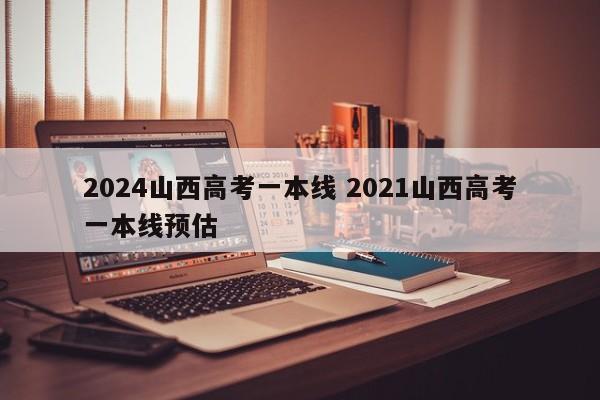 2024山西高考一本线 2021山西高考一本线预估-第1张图片-江苏在职研究生招生信息网