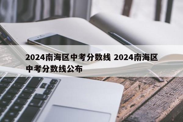 2024南海区中考分数线 2024南海区中考分数线公布