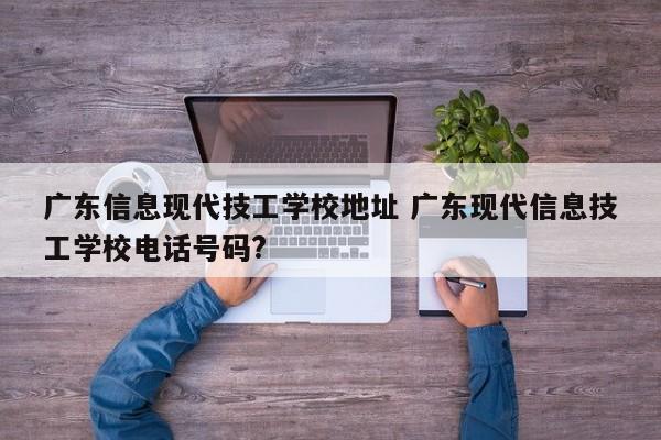 广东信息现代技工学校地址 广东现代信息技工学校电话号码?