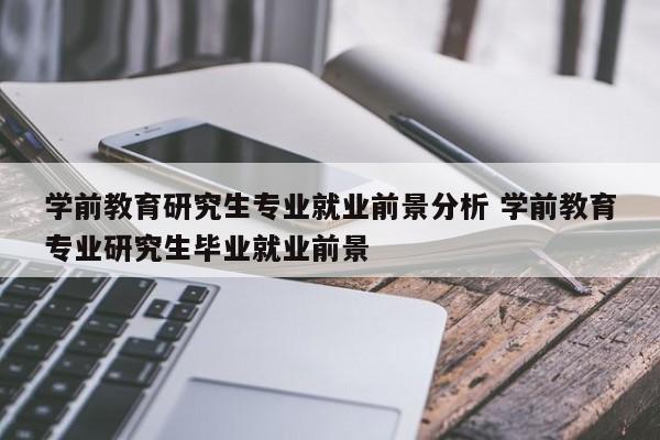 学前教育研究生专业就业前景分析 学前教育专业研究生毕业就业前景