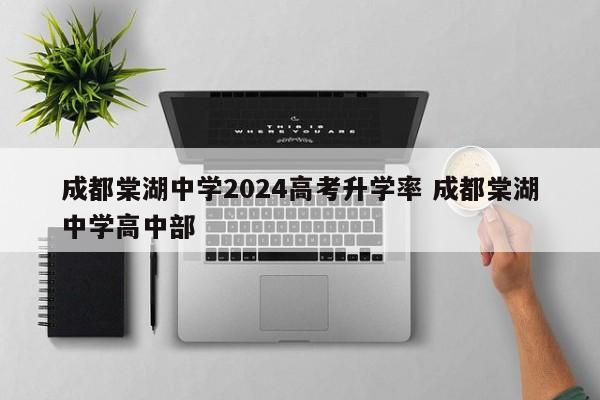 成都棠湖中学2024高考升学率 成都棠湖中学高中部-第1张图片-江苏在职研究生招生信息网