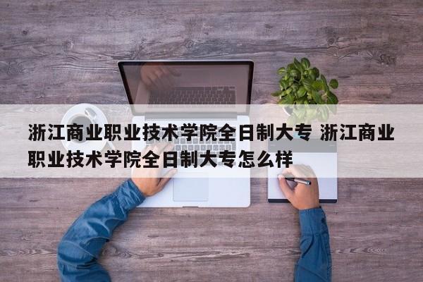 浙江商业职业技术学院全日制大专 浙江商业职业技术学院全日制大专怎么样